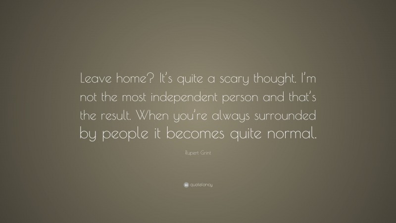 Rupert Grint Quote: “Leave home? It’s quite a scary thought. I’m not the most independent person and that’s the result. When you’re always surrounded by people it becomes quite normal.”
