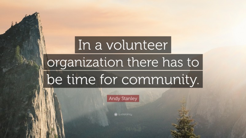 Andy Stanley Quote: “In a volunteer organization there has to be time for community.”