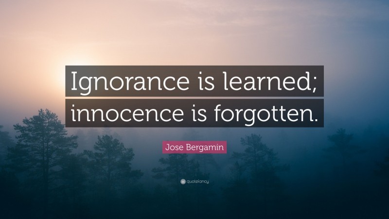 Jose Bergamin Quote: “Ignorance is learned; innocence is forgotten.”