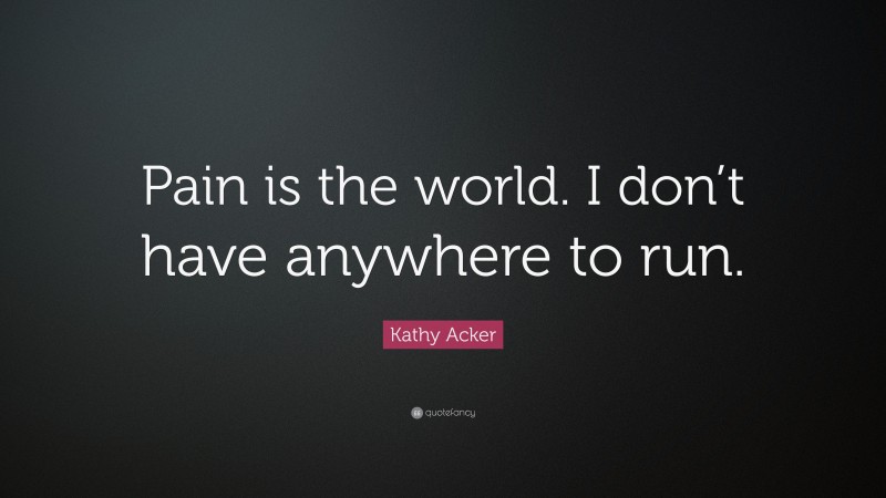 Kathy Acker Quote: “Pain is the world. I don’t have anywhere to run.”