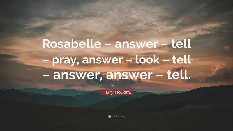Harry Houdini Quote: “Rosabelle – answer – tell – pray, answer – look – tell – answer, answer – tell.”
