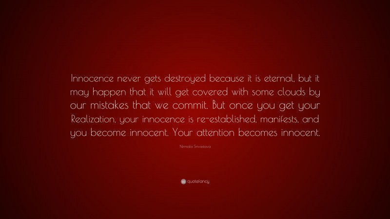 Nirmala Srivastava Quote: “Innocence never gets destroyed because it is eternal, but it may happen that it will get covered with some clouds by our mistakes that we commit. But once you get your Realization, your innocence is re-established, manifests, and you become innocent. Your attention becomes innocent.”