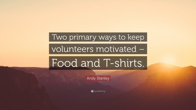 Andy Stanley Quote: “Two primary ways to keep volunteers motivated – Food and T-shirts.”
