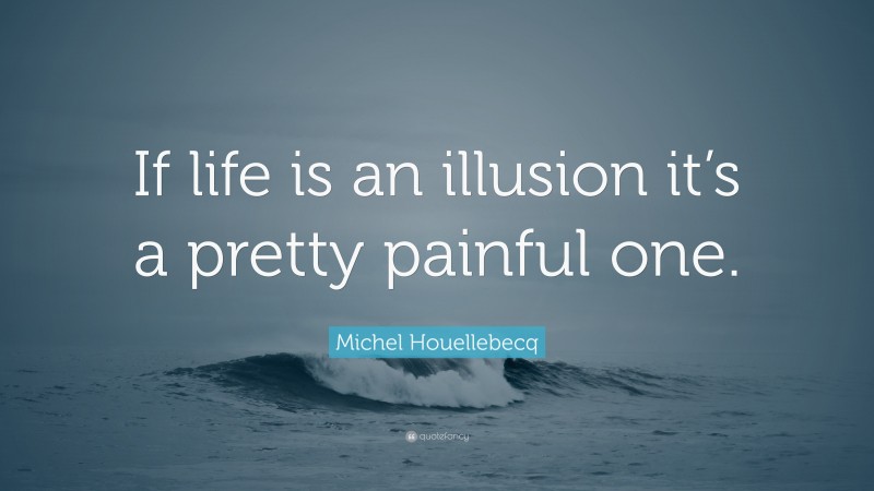 Michel Houellebecq Quote: “If life is an illusion it’s a pretty painful one.”