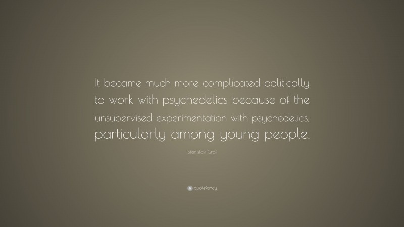 Stanislav Grof Quote: “It became much more complicated politically to work with psychedelics because of the unsupervised experimentation with psychedelics, particularly among young people.”