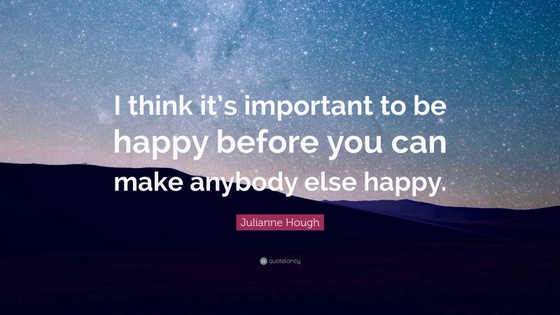 Julianne Hough Quote: “I think it’s important to be happy before you can make anybody else happy.”
