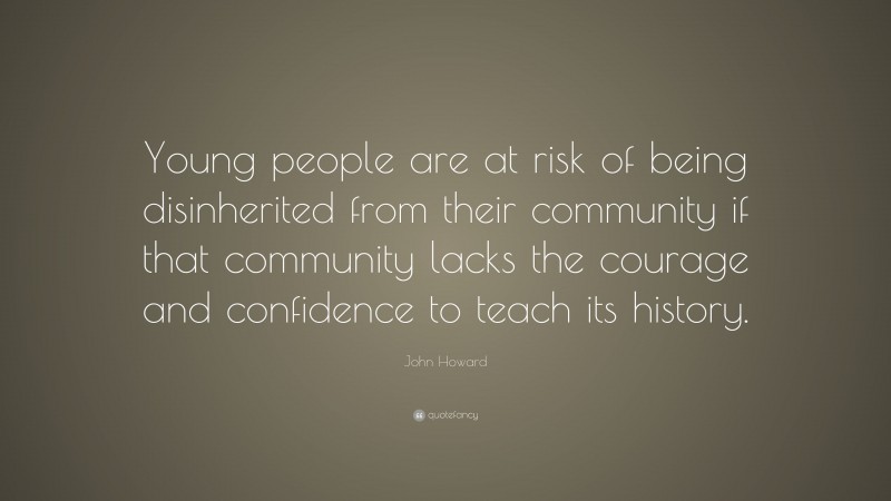 John Howard Quote: “Young people are at risk of being disinherited from their community if that community lacks the courage and confidence to teach its history.”