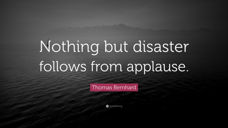 Thomas Bernhard Quote: “Nothing but disaster follows from applause.”