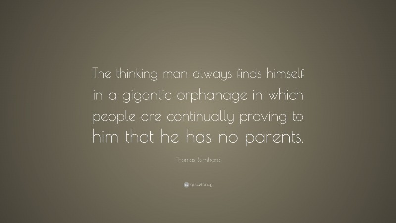 Thomas Bernhard Quote: “The thinking man always finds himself in a gigantic orphanage in which people are continually proving to him that he has no parents.”