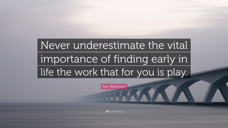 Ken Robinson Quote: “Never underestimate the vital importance of finding early in life the work that for you is play.”