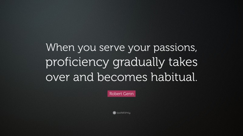 Robert Genn Quote: “When you serve your passions, proficiency gradually takes over and becomes habitual.”