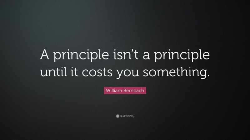 William Bernbach Quote: “A principle isn’t a principle until it costs you something.”