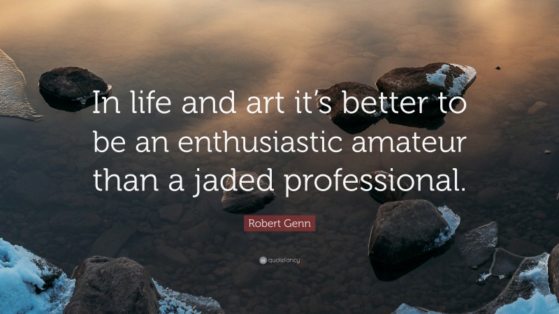 Robert Genn Quote: “In life and art it’s better to be an enthusiastic amateur than a jaded professional.”