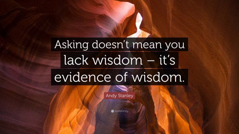 Andy Stanley Quote: “Asking doesn’t mean you lack wisdom – it’s evidence of wisdom.”