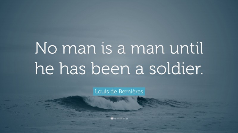 Louis de Bernières Quote: “No man is a man until he has been a soldier.”