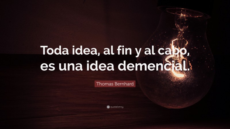 Thomas Bernhard Quote: “Toda idea, al fin y al cabo, es una idea demencial.”