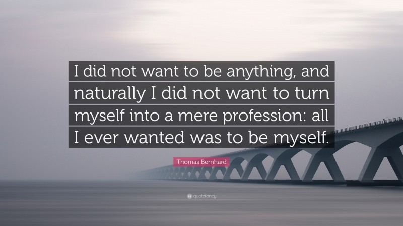 Thomas Bernhard Quote: “I did not want to be anything, and naturally I did not want to turn myself into a mere profession: all I ever wanted was to be myself.”