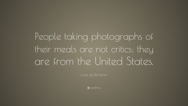 Louis de Bernières Quote: “People taking photographs of their meals are not critics; they are from the United States.”
