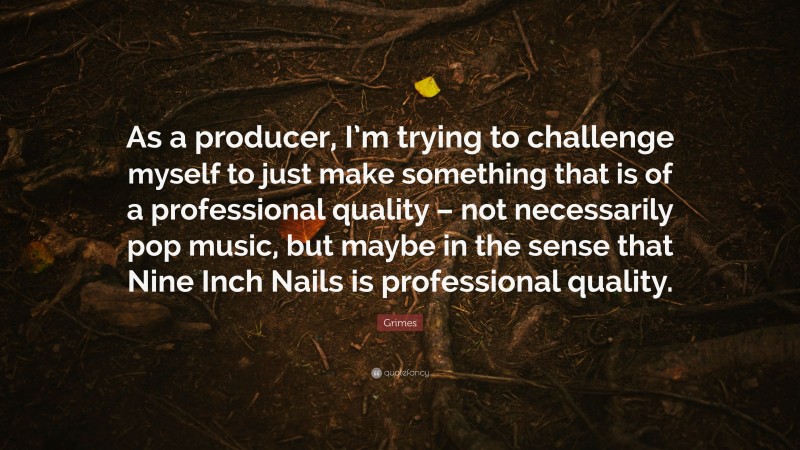 Grimes Quote: “As a producer, I’m trying to challenge myself to just make something that is of a professional quality – not necessarily pop music, but maybe in the sense that Nine Inch Nails is professional quality.”