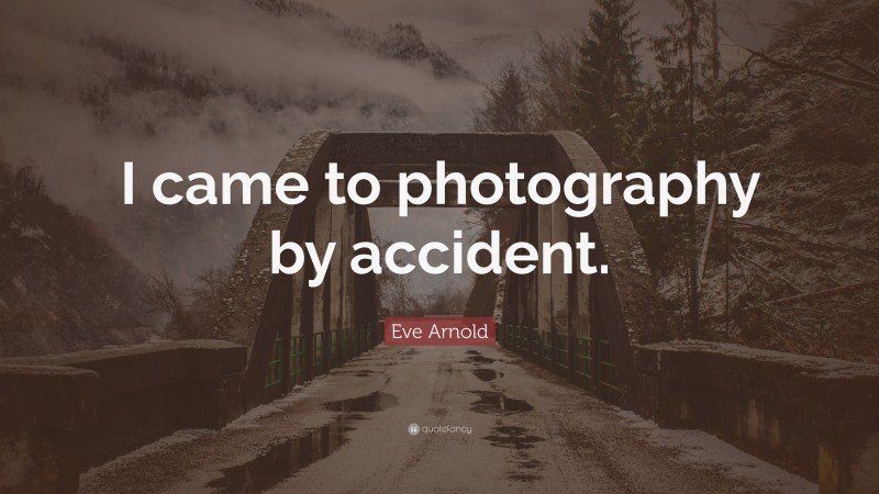 Eve Arnold Quote: “I came to photography by accident.”