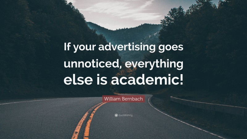 William Bernbach Quote: “If your advertising goes unnoticed, everything else is academic!”