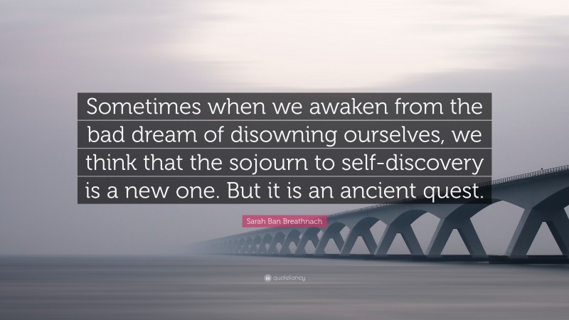 Sarah Ban Breathnach Quote: “Sometimes when we awaken from the bad dream of disowning ourselves, we think that the sojourn to self-discovery is a new one. But it is an ancient quest.”