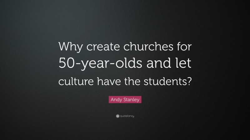 Andy Stanley Quote: “Why create churches for 50-year-olds and let culture have the students?”