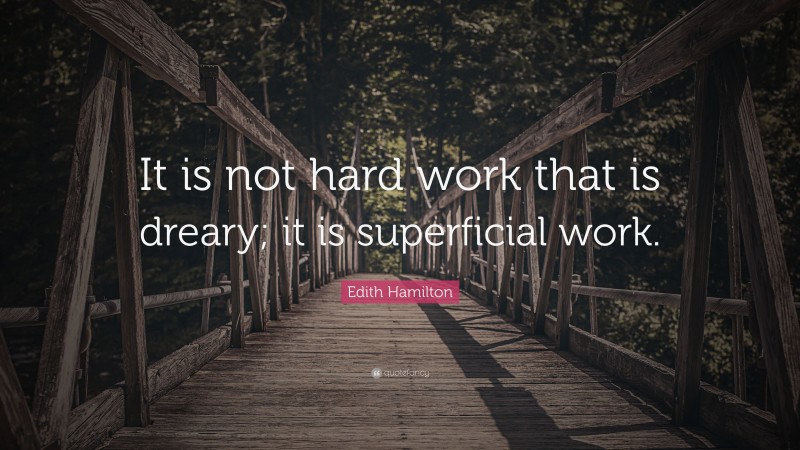 Edith Hamilton Quote: “It is not hard work that is dreary; it is superficial work.”