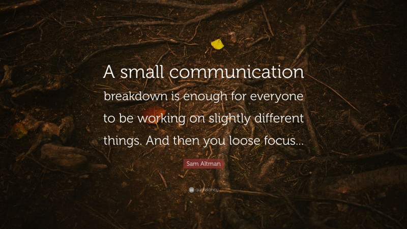 Sam Altman Quote: “A small communication breakdown is enough for everyone to be working on slightly different things. And then you loose focus...”