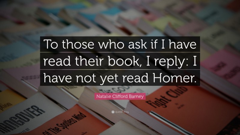 Natalie Clifford Barney Quote: “To those who ask if I have read their book, I reply: I have not yet read Homer.”
