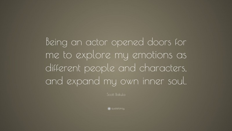 Scott Bakula Quote: “Being an actor opened doors for me to explore my emotions as different people and characters, and expand my own inner soul.”