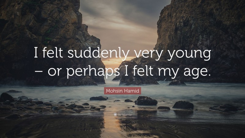 Mohsin Hamid Quote: “I felt suddenly very young – or perhaps I felt my age.”