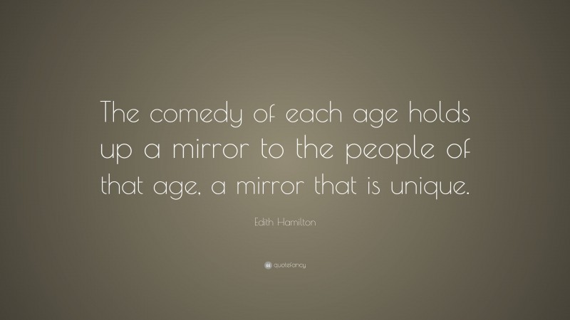 Edith Hamilton Quote: “The comedy of each age holds up a mirror to the people of that age, a mirror that is unique.”