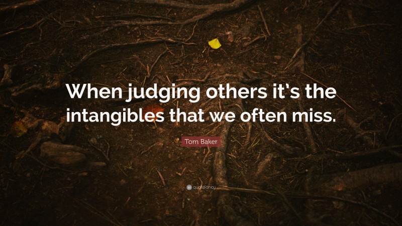 Tom Baker Quote: “When judging others it’s the intangibles that we often miss.”