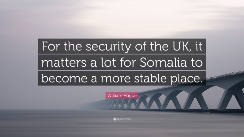 William Hague Quote: “For the security of the UK, it matters a lot for Somalia to become a more stable place.”