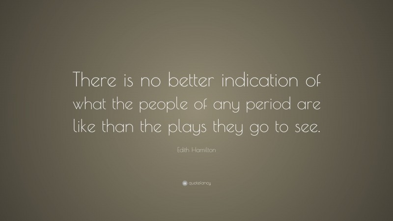Edith Hamilton Quote: “There is no better indication of what the people of any period are like than the plays they go to see.”