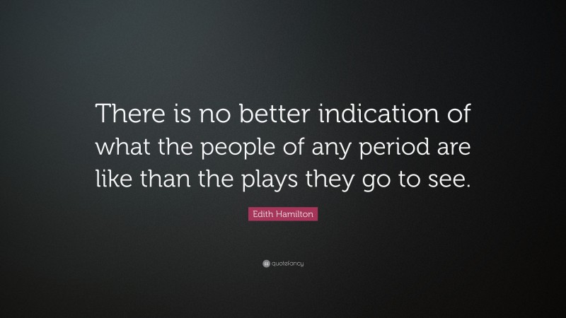 Edith Hamilton Quote: “There is no better indication of what the people of any period are like than the plays they go to see.”