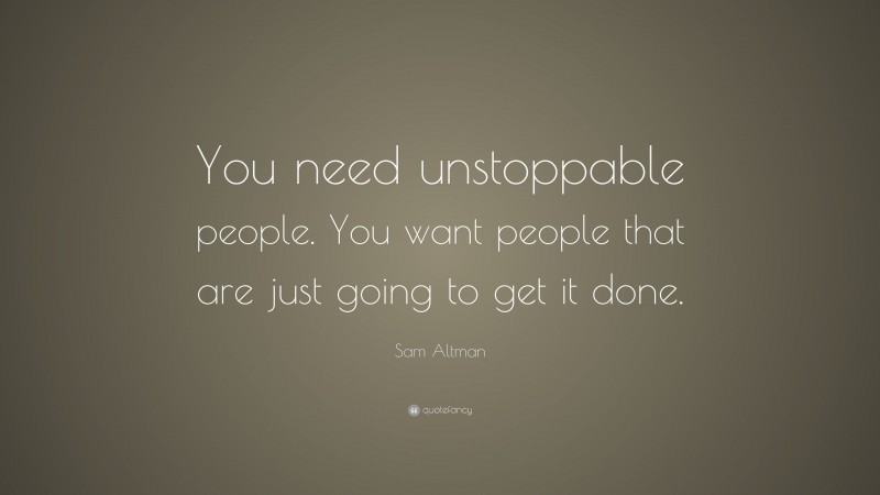 Sam Altman Quote: “You need unstoppable people. You want people that ...