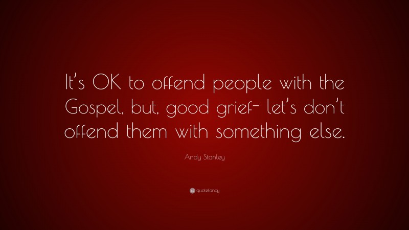 Andy Stanley Quote: “It’s OK to offend people with the Gospel, but, good grief- let’s don’t offend them with something else.”