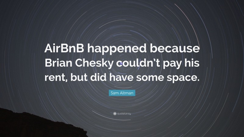 Sam Altman Quote: “AirBnB happened because Brian Chesky couldn’t pay his rent, but did have some space.”