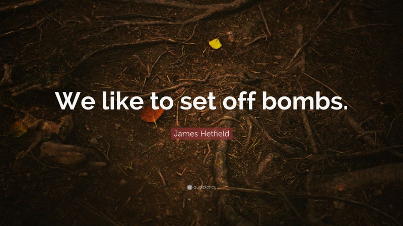 James Hetfield Quote: “We like to set off bombs.”