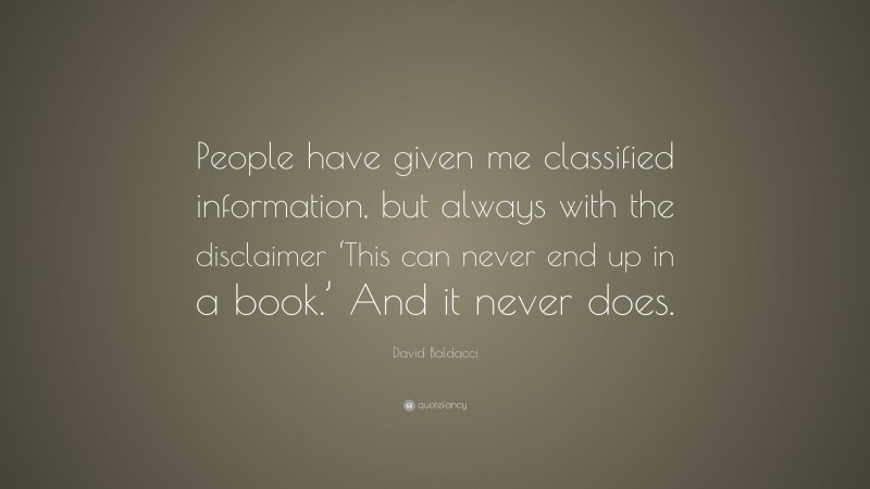 David Baldacci Quote: “People have given me classified information, but always with the disclaimer ‘This can never end up in a book.’ And it never does.”