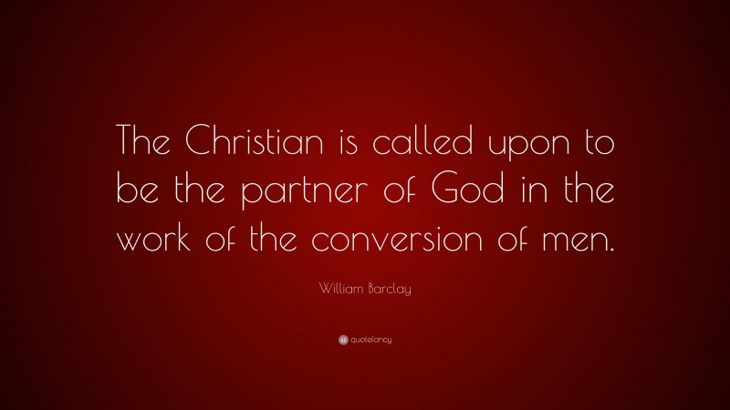 William Barclay Quote: “The Christian is called upon to be the partner of God in the work of the conversion of men.”