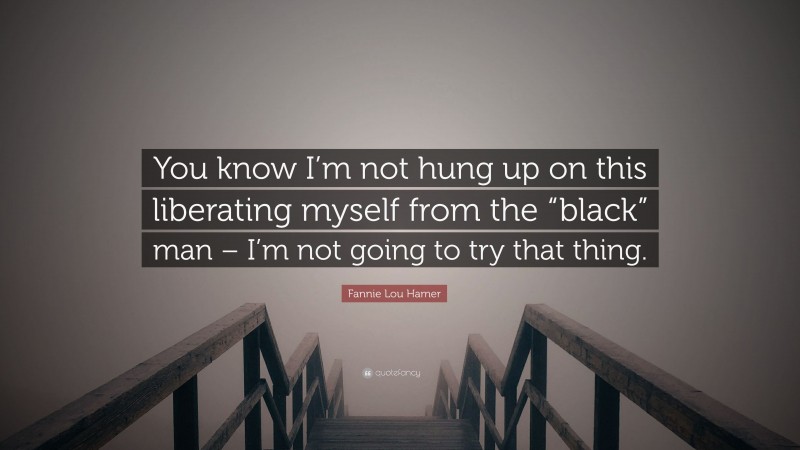 Fannie Lou Hamer Quote: “You know I’m not hung up on this liberating myself from the “black” man – I’m not going to try that thing.”