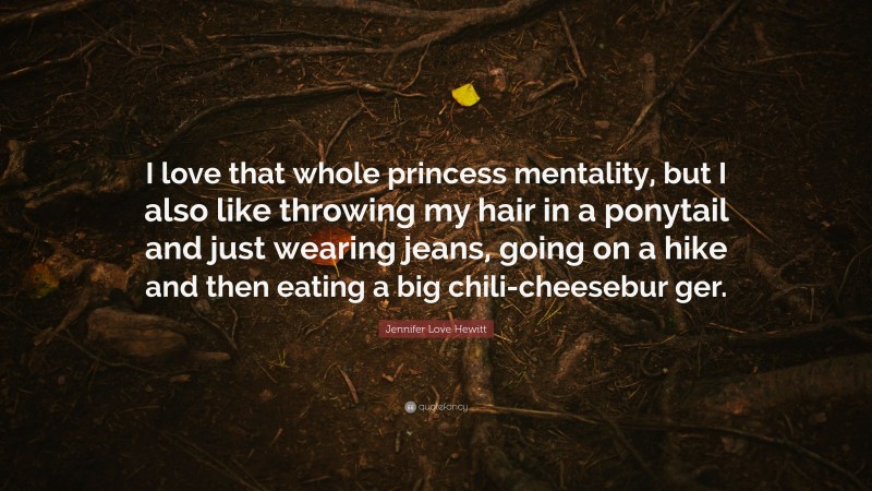 Jennifer Love Hewitt Quote: “I love that whole princess mentality, but I also like throwing my hair in a ponytail and just wearing jeans, going on a hike and then eating a big chili-cheesebur ger.”