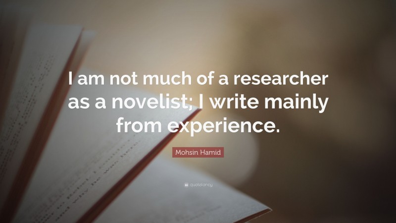 Mohsin Hamid Quote: “I am not much of a researcher as a novelist; I write mainly from experience.”