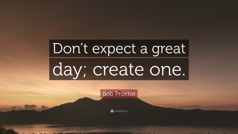 Bob Proctor Quote: “Don’t expect a great day; create one.”