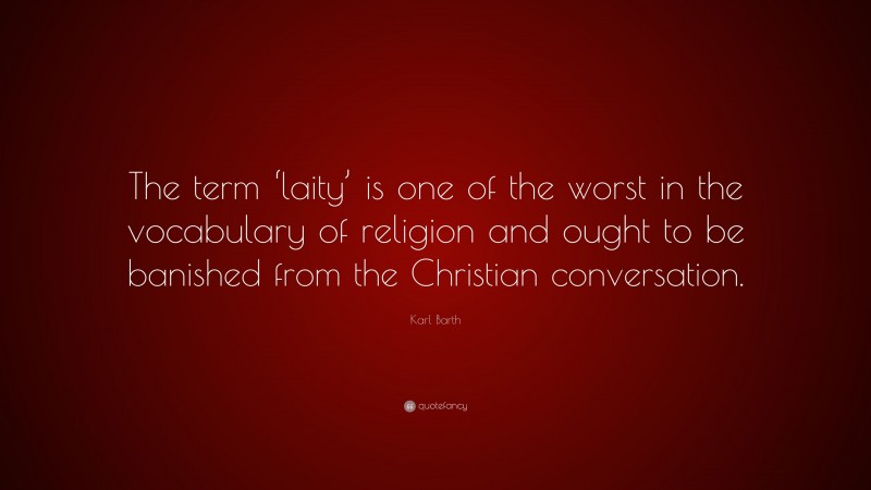 Karl Barth Quote: “The term ‘laity’ is one of the worst in the vocabulary of religion and ought to be banished from the Christian conversation.”
