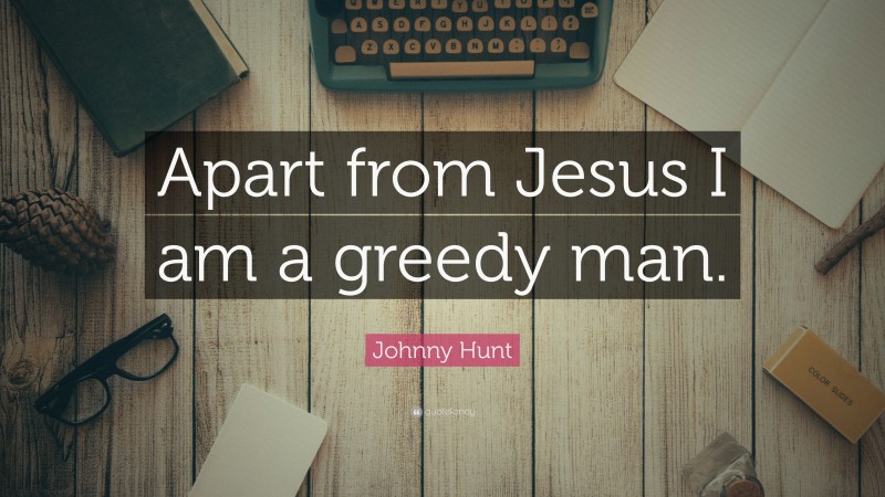 Johnny Hunt Quote: “Apart from Jesus I am a greedy man.”