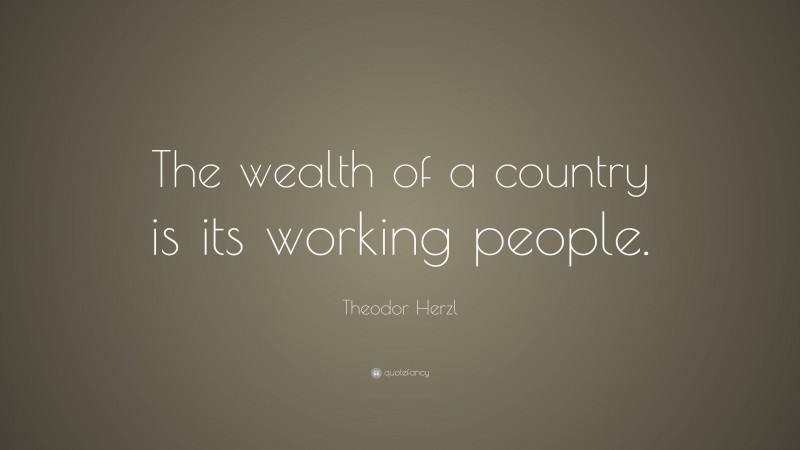 Theodor Herzl Quote: “The wealth of a country is its working people.”